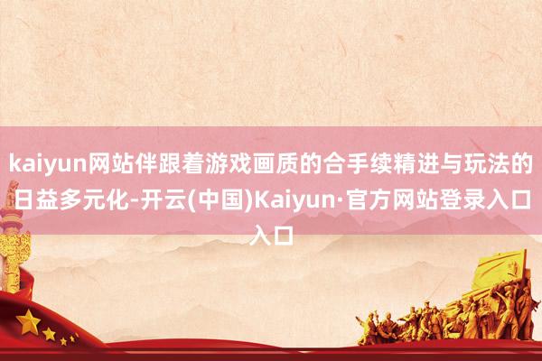 kaiyun网站伴跟着游戏画质的合手续精进与玩法的日益多元化-开云(中国)Kaiyun·官方网站登录入口