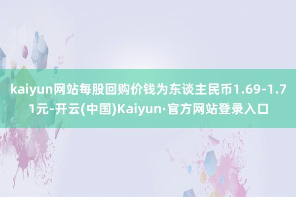 kaiyun网站每股回购价钱为东谈主民币1.69-1.71元-开云(中国)Kaiyun·官方网站登录入口