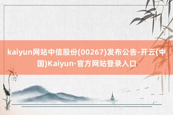 kaiyun网站中信股份(00267)发布公告-开云(中国)Kaiyun·官方网站登录入口