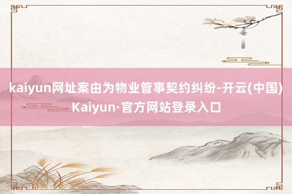 kaiyun网址案由为物业管事契约纠纷-开云(中国)Kaiyun·官方网站登录入口