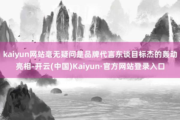 kaiyun网站毫无疑问是品牌代言东谈目标杰的轰动亮相-开云(中国)Kaiyun·官方网站登录入口