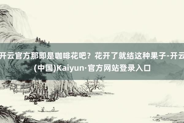 开云官方那即是咖啡花吧?花开了就结这种果子-开云(中国)Kaiyun·官方网站登录入口