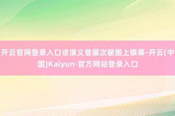 开云官网登录入口该演义曾屡次被搬上银幕-开云(中国)Kaiyun·官方网站登录入口