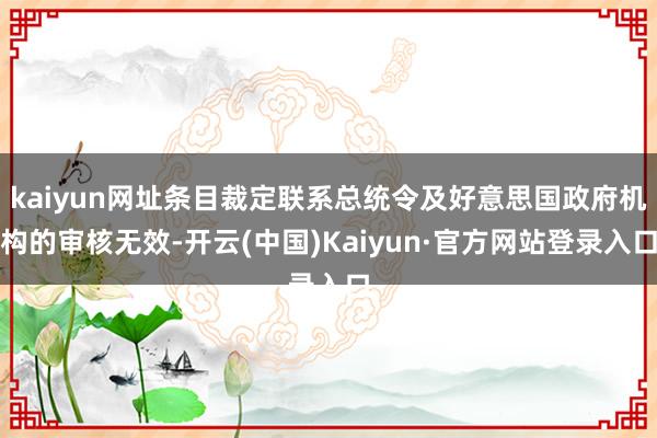 kaiyun网址条目裁定联系总统令及好意思国政府机构的审核无效-开云(中国)Kaiyun·官方网站登录入口