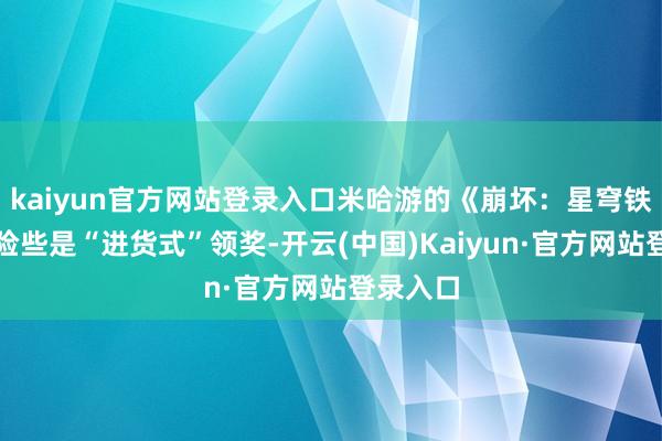 kaiyun官方网站登录入口米哈游的《崩坏：星穹铁说念》险些是“进货式”领奖-开云(中国)Kaiyun·官方网站登录入口
