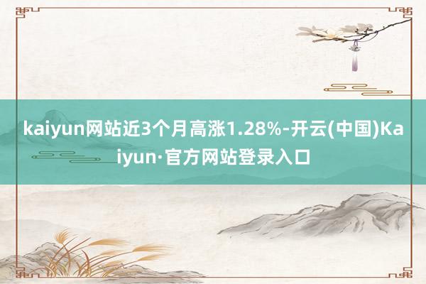 kaiyun网站近3个月高涨1.28%-开云(中国)Kaiyun·官方网站登录入口