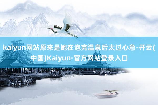 kaiyun网站原来是她在泡完温泉后太过心急-开云(中国)Kaiyun·官方网站登录入口
