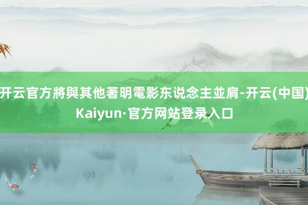 开云官方將與其他著明電影东说念主並肩-开云(中国)Kaiyun·官方网站登录入口