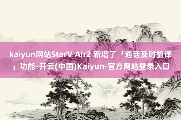 kaiyun网站StarV Air2 新增了「通话及时翻译」功能-开云(中国)Kaiyun·官方网站登录入口