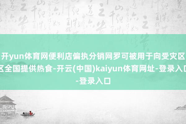 开yun体育网便利店偏执分销网罗可被用于向受灾区区全国提供热食-开云(中国)kaiyun体育网址-登录入口