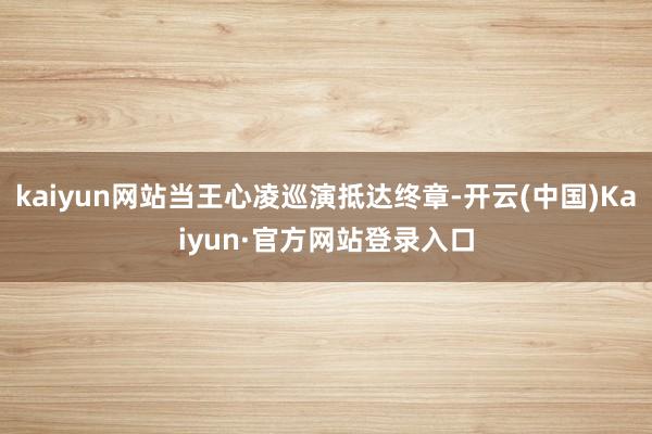 kaiyun网站当王心凌巡演抵达终章-开云(中国)Kaiyun·官方网站登录入口