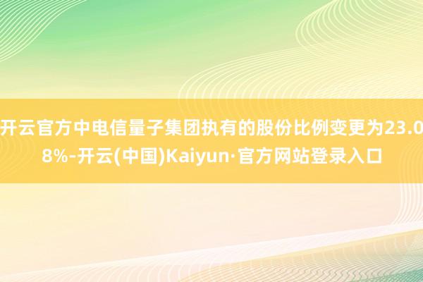 开云官方中电信量子集团执有的股份比例变更为23.08%-开云(中国)Kaiyun·官方网站登录入口