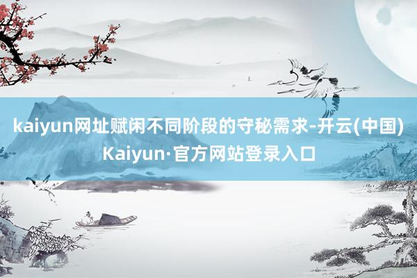 kaiyun网址赋闲不同阶段的守秘需求-开云(中国)Kaiyun·官方网站登录入口