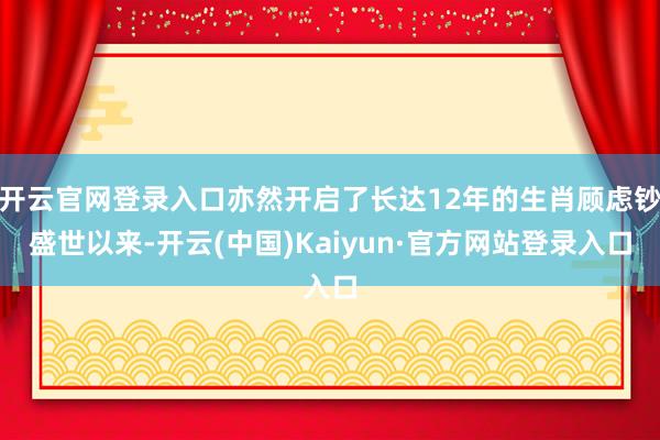 开云官网登录入口亦然开启了长达12年的生肖顾虑钞盛世以来-开云(中国)Kaiyun·官方网站登录入口