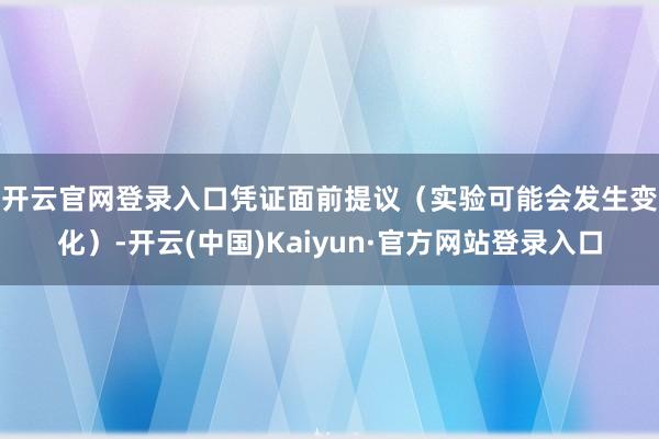 开云官网登录入口 凭证面前提议(实验可能会发生变化)-开云(中国)Kaiyun·官方网站登录入口