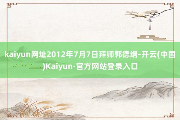 kaiyun网址2012年7月7日拜师郭德纲-开云(中国)Kaiyun·官方网站登录入口
