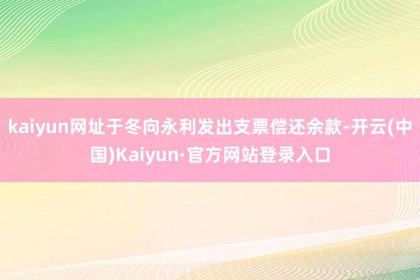 kaiyun网址于冬向永利发出支票偿还余款-开云(中国)Kaiyun·官方网站登录入口