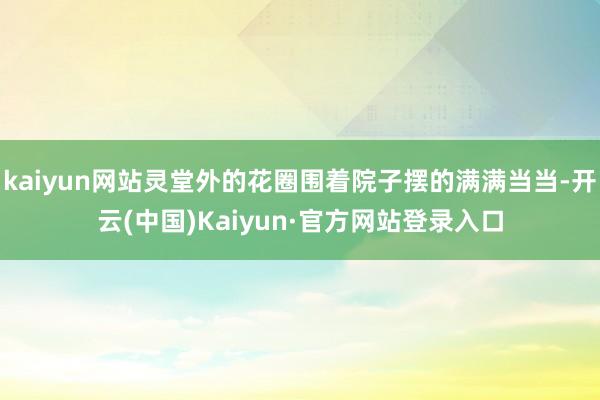 kaiyun网站灵堂外的花圈围着院子摆的满满当当-开云(中国)Kaiyun·官方网站登录入口