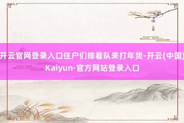 开云官网登录入口住户们排着队来打年货-开云(中国)Kaiyun·官方网站登录入口