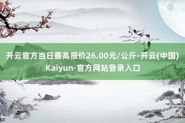 开云官方当日最高报价26.00元/公斤-开云(中国)Kaiyun·官方网站登录入口