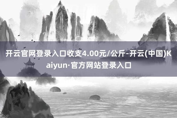 开云官网登录入口收支4.00元/公斤-开云(中国)Kaiyun·官方网站登录入口