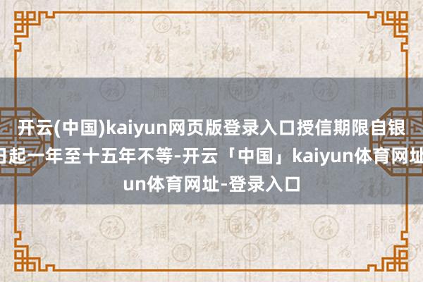 开云(中国)kaiyun网页版登录入口授信期限自银行批准之日起一年至十五年不等-开云「中国」kaiyun体育网址-登录入口