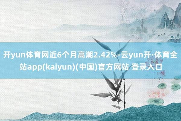 开yun体育网近6个月高潮2.42%-云yun开·体育全站app(kaiyun)(中国)官方网站 登录入口