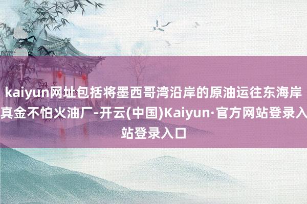 kaiyun网址包括将墨西哥湾沿岸的原油运往东海岸的真金不怕火油厂-开云(中国)Kaiyun·官方网站登录入口
