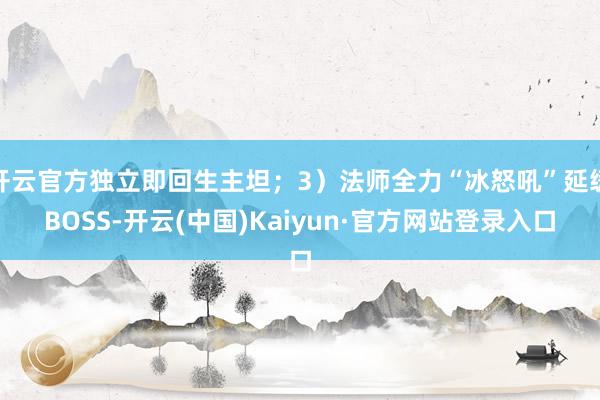 开云官方独立即回生主坦；3）法师全力“冰怒吼”延缓BOSS-开云(中国)Kaiyun·官方网站登录入口