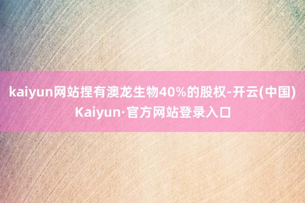 kaiyun网站捏有澳龙生物40%的股权-开云(中国)Kaiyun·官方网站登录入口