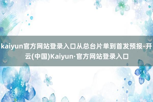 kaiyun官方网站登录入口从总台片单到首发预报-开云(中国)Kaiyun·官方网站登录入口