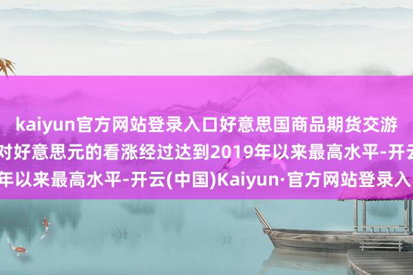 kaiyun官方网站登录入口好意思国商品期货交游委员会：投契交游员对好意思元的看涨经过达到2019年以来最高水平-开云(中国)Kaiyun·官方网站登录入口