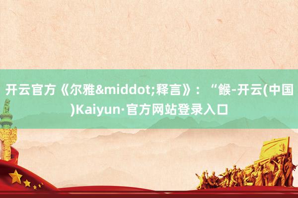 开云官方《尔雅&middot;释言》：“餱-开云(中国)Kaiyun·官方网站登录入口