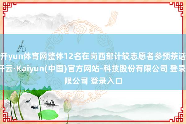 开yun体育网整体12名在岗西部计较志愿者参预茶话会-开云·Kaiyun(中国)官方网站-科技股份有限公司 登录入口