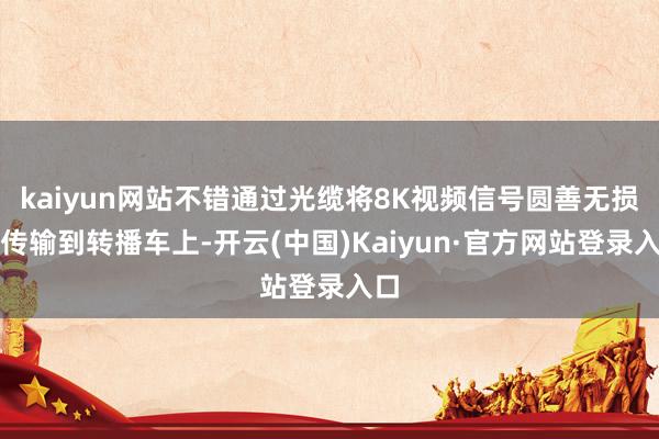 kaiyun网站不错通过光缆将8K视频信号圆善无损地传输到转播车上-开云(中国)Kaiyun·官方网站登录入口