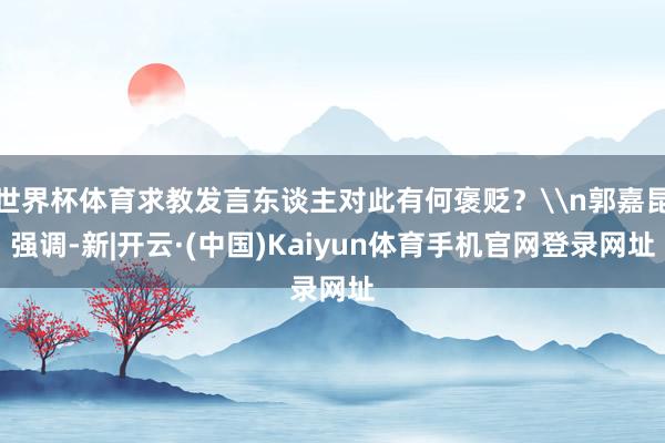 世界杯体育求教发言东谈主对此有何褒贬?\n郭嘉昆强调-新|开云·(中国)Kaiyun体育手机官网登录网址