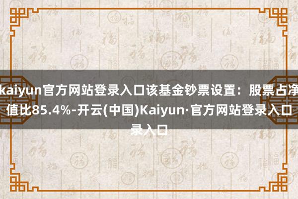 kaiyun官方网站登录入口该基金钞票设置：股票占净值比85.4%-开云(中国)Kaiyun·官方网站登录入口
