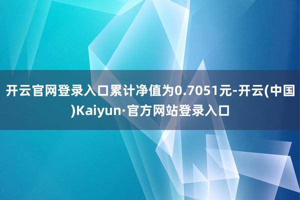 开云官网登录入口累计净值为0.7051元-开云(中国)Kaiyun·官方网站登录入口