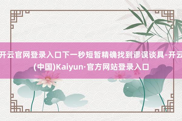 开云官网登录入口下一秒短暂精确找到谬误谈具-开云(中国)Kaiyun·官方网站登录入口