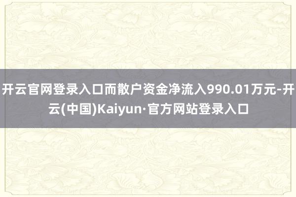 开云官网登录入口而散户资金净流入990.01万元-开云(中国)Kaiyun·官方网站登录入口