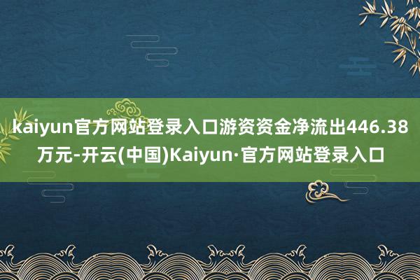 kaiyun官方网站登录入口游资资金净流出446.38万元-开云(中国)Kaiyun·官方网站登录入口