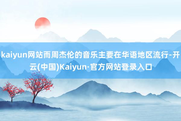 kaiyun网站而周杰伦的音乐主要在华语地区流行-开云(中国)Kaiyun·官方网站登录入口