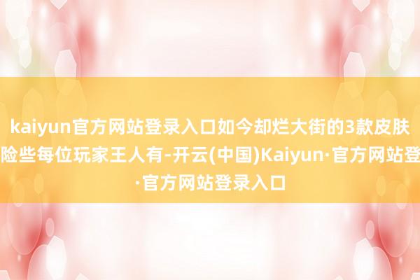 kaiyun官方网站登录入口如今却烂大街的3款皮肤！榜首险些每位玩家王人有-开云(中国)Kaiyun·官方网站登录入口