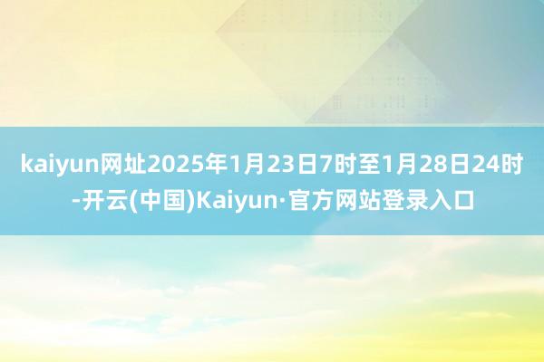 kaiyun网址2025年1月23日7时至1月28日24时-开云(中国)Kaiyun·官方网站登录入口
