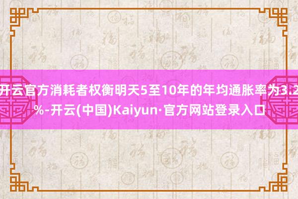 开云官方消耗者权衡明天5至10年的年均通胀率为3.2%-开云(中国)Kaiyun·官方网站登录入口