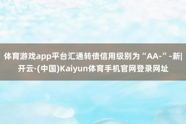 体育游戏app平台汇通转债信用级别为“AA-”-新|开云·(