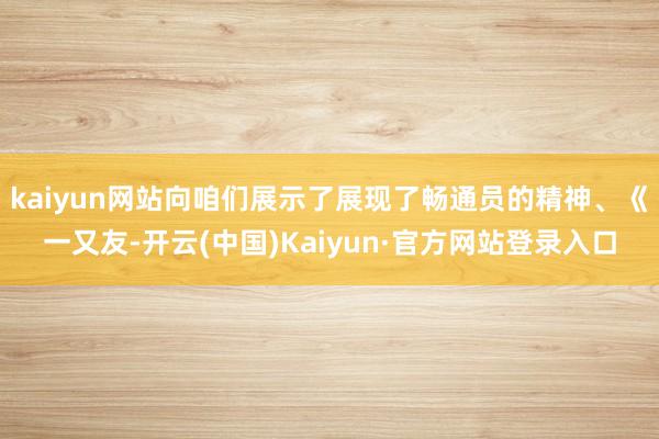 kaiyun网站向咱们展示了展现了畅通员的精神、《一又友-开云(中国)Kaiyun·官方网站登录入口