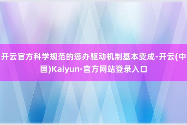 开云官方科学规范的惩办驱动机制基本变成-开云(中国)Kaiyun·官方网站登录入口