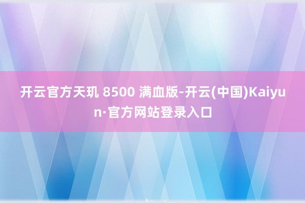 开云官方天玑 8500 满血版-开云(中国)Kaiyun·官方网站登录入口