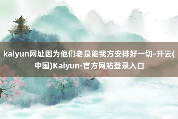 kaiyun网址因为他们老是能我方安排好一切-开云(中国)Kaiyun·官方网站登录入口